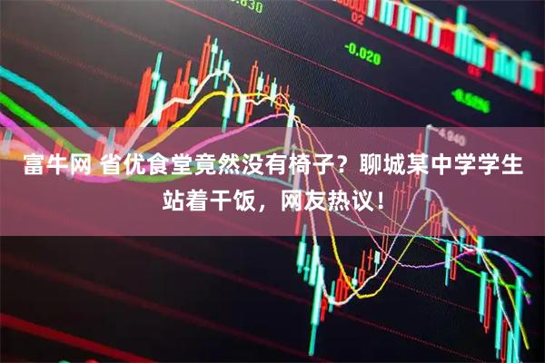 富牛网 省优食堂竟然没有椅子？聊城某中学学生站着干饭，网友热议！