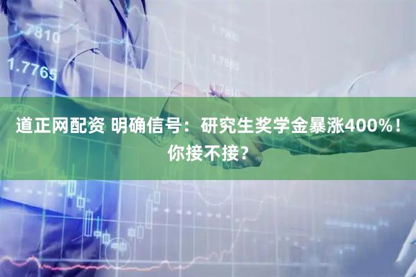 道正网配资 明确信号：研究生奖学金暴涨400%！你接不接？