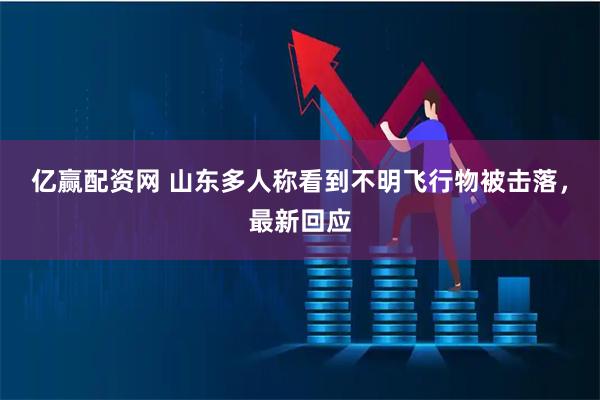 亿赢配资网 山东多人称看到不明飞行物被击落，最新回应