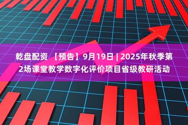 乾盘配资 【预告】9月19日 | 2025年秋季第2场课堂教学数字化评价项目省级教研活动