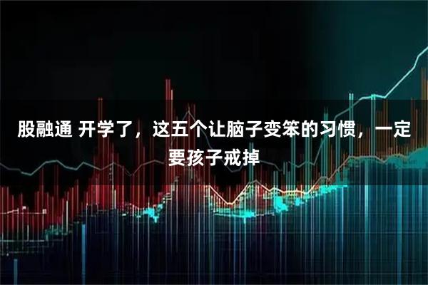 股融通 开学了，这五个让脑子变笨的习惯，一定要孩子戒掉