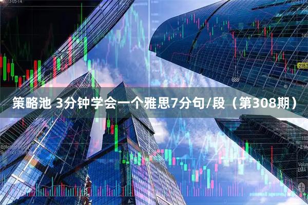 策略池 3分钟学会一个雅思7分句/段（第308期）