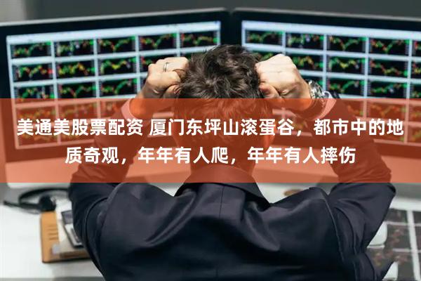 美通美股票配资 厦门东坪山滚蛋谷，都市中的地质奇观，年年有人爬，年年有人摔伤