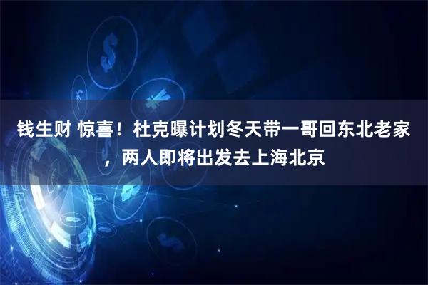 钱生财 惊喜！杜克曝计划冬天带一哥回东北老家，两人即将出发去上海北京
