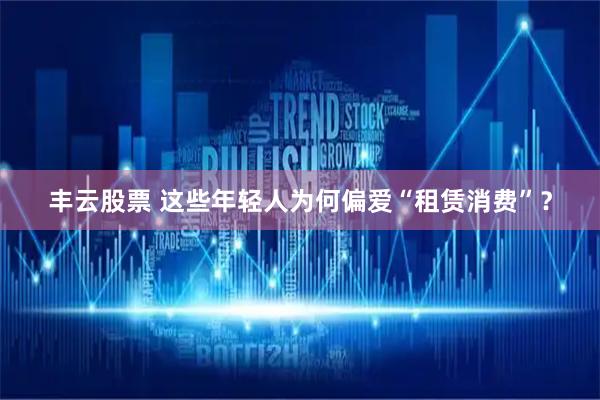 丰云股票 这些年轻人为何偏爱“租赁消费”？