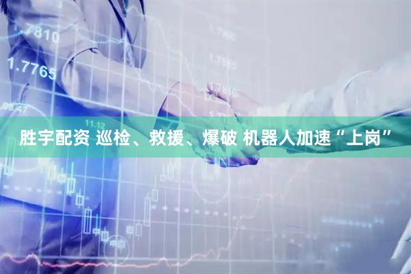 胜宇配资 巡检、救援、爆破 机器人加速“上岗”