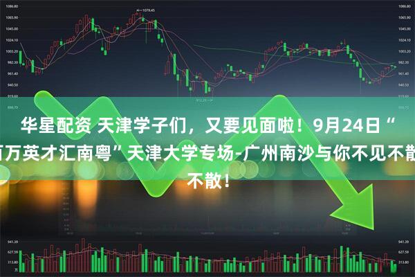 华星配资 天津学子们，又要见面啦！9月24日“百万英才汇南粤”天津大学专场-广州南沙与你不见不散！