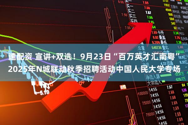 速配资 宣讲+双选！9月23日“百万英才汇南粤”2025年N城联动秋季招聘活动中国人民大学专场