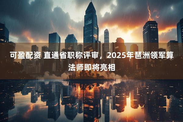 可盈配资 直通省职称评审，2025年琶洲领军算法师即将亮相