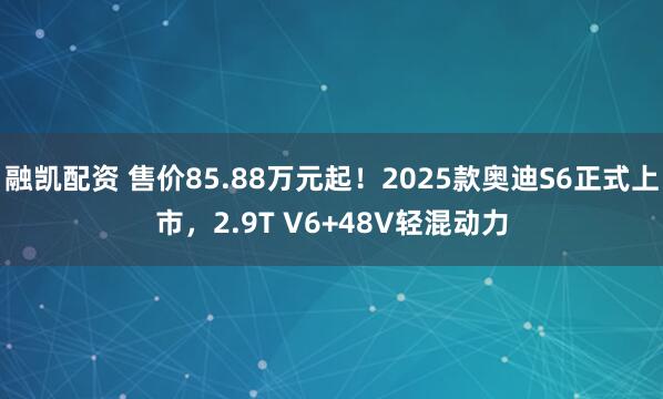 融凯配资 售价85.88万元起！2025款奥迪S6正式上市，2.9T V6+48V轻混动力