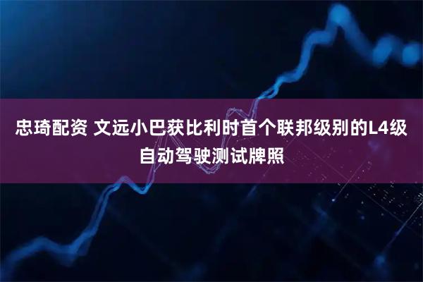 忠琦配资 文远小巴获比利时首个联邦级别的L4级自动驾驶测试牌照
