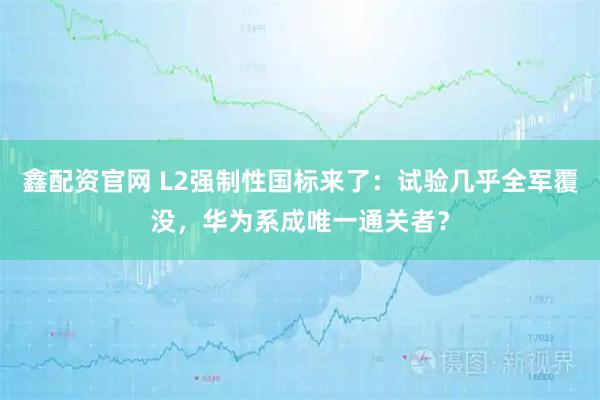鑫配资官网 L2强制性国标来了：试验几乎全军覆没，华为系成唯一通关者？