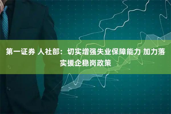 第一证券 人社部：切实增强失业保障能力 加力落实援企稳岗政策