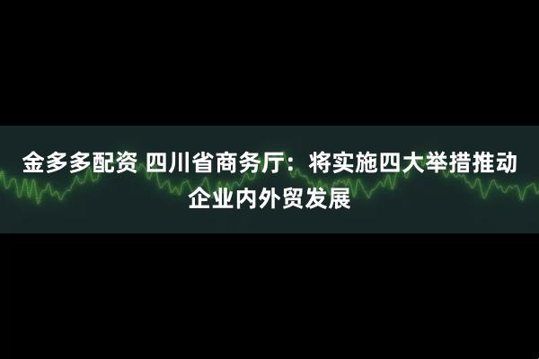金多多配资 四川省商务厅：将实施四大举措推动企业内外贸发展