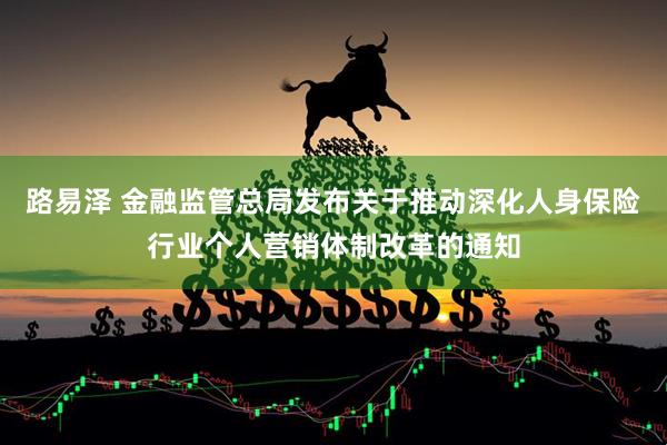 路易泽 金融监管总局发布关于推动深化人身保险行业个人营销体制改革的通知