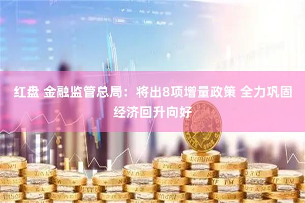 红盘 金融监管总局：将出8项增量政策 全力巩固经济回升向好