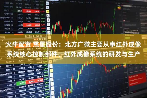 火牛配资 慈星股份：北方广微主要从事红外成像系统核心控制部件、红外成像系统的研发与生产