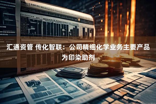 汇通资管 传化智联：公司精细化学业务主要产品为印染助剂