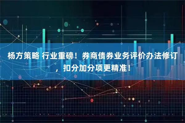 杨方策略 行业重磅！券商债券业务评价办法修订，扣分加分项更精准！