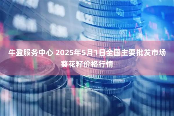 牛盈服务中心 2025年5月1日全国主要批发市场葵花籽价格行情