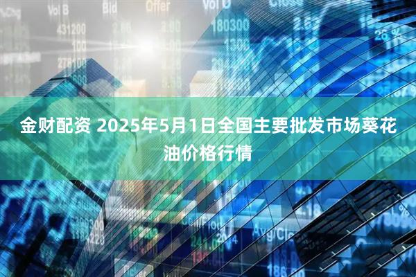 金财配资 2025年5月1日全国主要批发市场葵花油价格行情