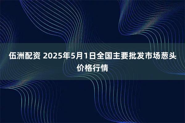 伍洲配资 2025年5月1日全国主要批发市场葱头价格行情