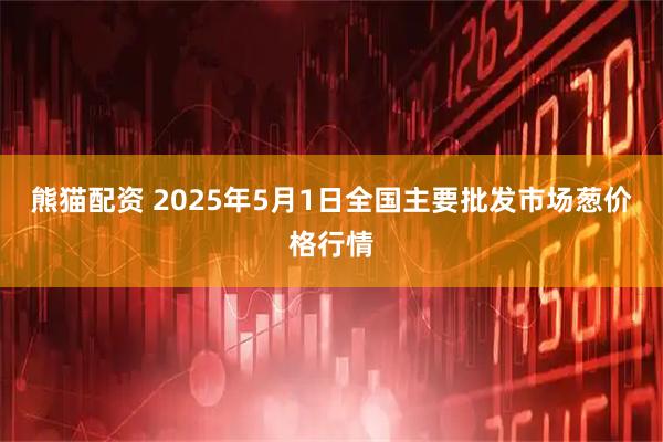 熊猫配资 2025年5月1日全国主要批发市场葱价格行情
