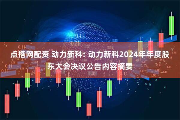 点搭网配资 动力新科: 动力新科2024年年度股东大会决议公告内容摘要