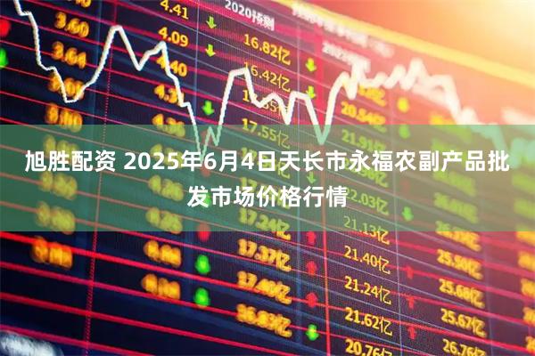 旭胜配资 2025年6月4日天长市永福农副产品批发市场价格行情
