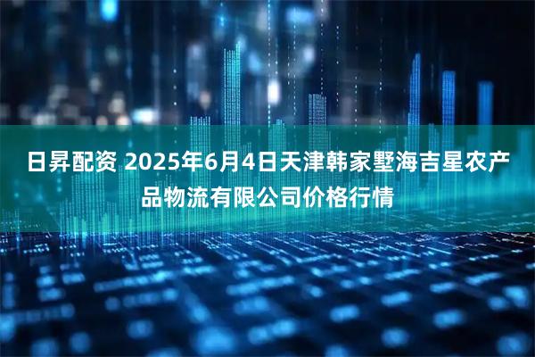 日昇配资 2025年6月4日天津韩家墅海吉星农产品物流有限公司价格行情