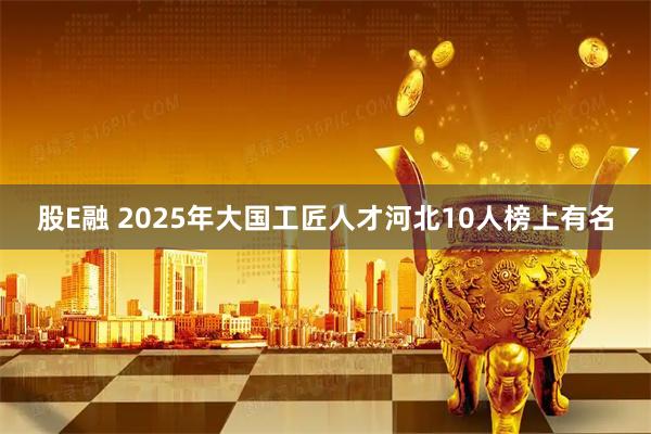 股E融 2025年大国工匠人才河北10人榜上有名