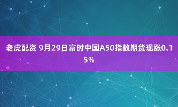 老虎配资 9月29日富时中国A50指数期货现涨0.15%