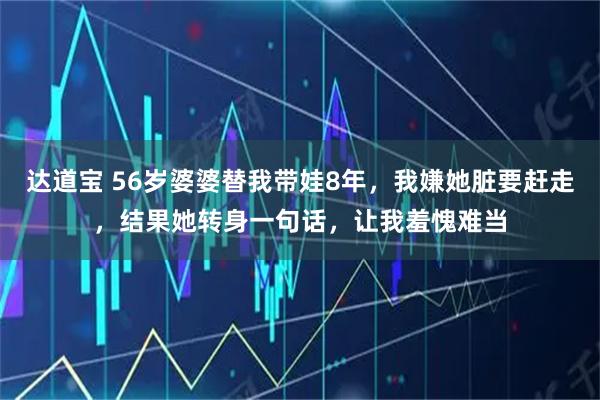 达道宝 56岁婆婆替我带娃8年，我嫌她脏要赶走，结果她转身一句话，让我羞愧难当