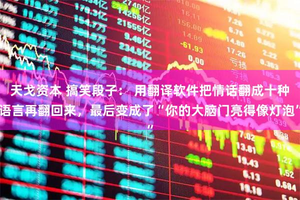 天戈资本 搞笑段子： 用翻译软件把情话翻成十种语言再翻回来，最后变成了“你的大脑门亮得像灯泡”