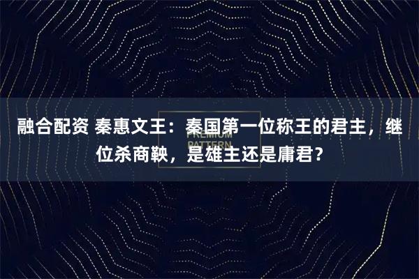 融合配资 秦惠文王：秦国第一位称王的君主，继位杀商鞅，是雄主还是庸君？