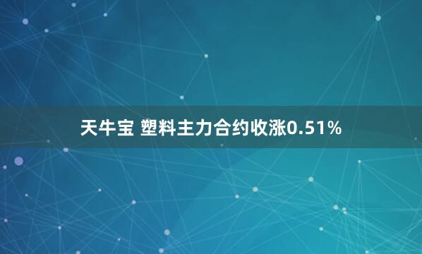天牛宝 塑料主力合约收涨0.51%