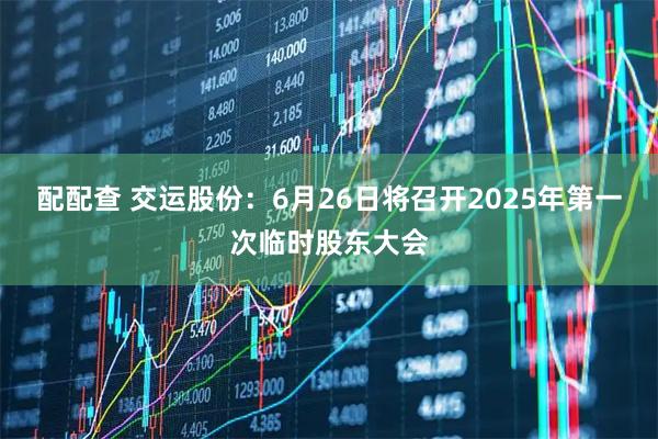 配配查 交运股份：6月26日将召开2025年第一次临时股东大会