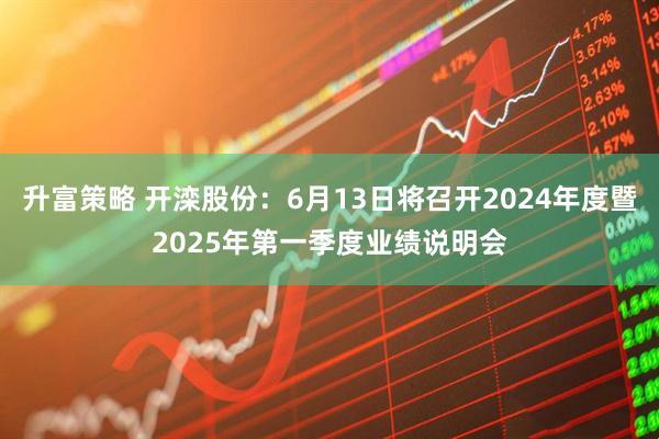 升富策略 开滦股份：6月13日将召开2024年度暨2025年第一季度业绩说明会