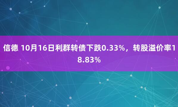 信德 10月16日利群转债下跌0.33%，转股溢价率18.83%