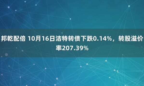 邦乾配倍 10月16日洁特转债下跌0.14%，转股溢价率207.39%