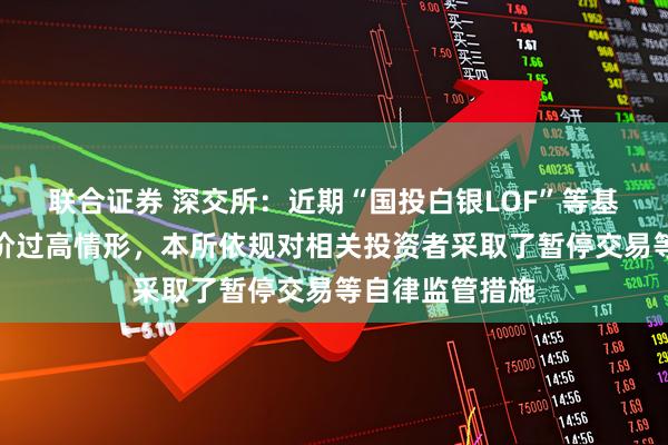 联合证券 深交所：近期“国投白银LOF”等基金产品存在溢价过高情形，本所依规对相关投资者采取了暂停交易等自律监管措施