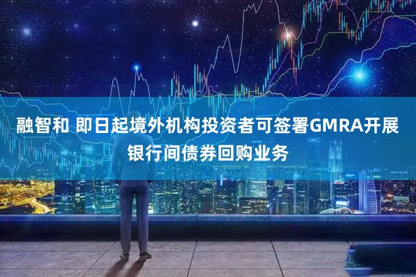 融智和 即日起境外机构投资者可签署GMRA开展银行间债券回购业务