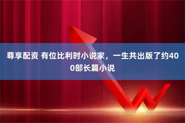 尊享配资 有位比利时小说家，一生共出版了约400部长篇小说