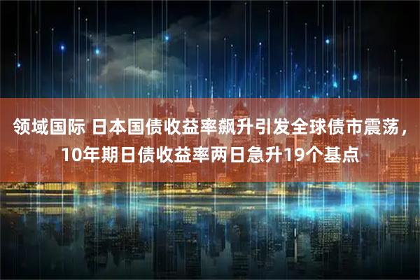 领域国际 日本国债收益率飙升引发全球债市震荡，10年期日债收益率两日急升19个基点