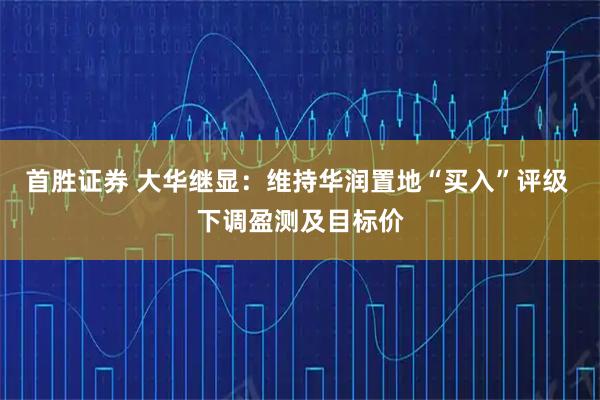 首胜证券 大华继显：维持华润置地“买入”评级 下调盈测及目标价