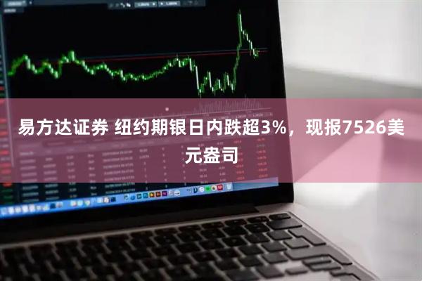 易方达证券 纽约期银日内跌超3%，现报7526美元盎司