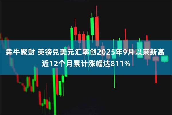 犇牛聚财 英镑兑美元汇率创2025年9月以来新高 近12个月累计涨幅达811%