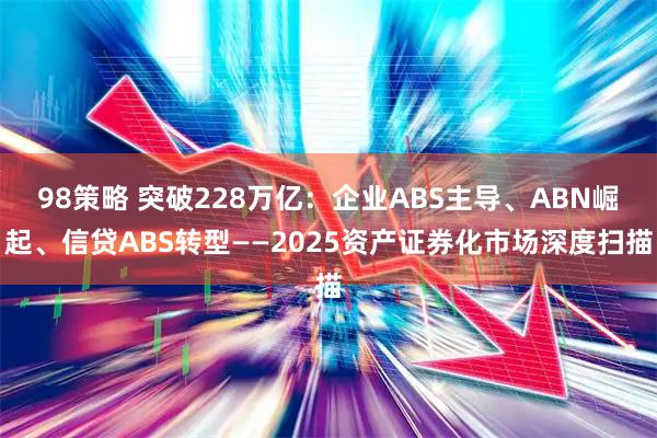 98策略 突破228万亿：企业ABS主导、ABN崛起、信贷ABS转型——2025资产证券化市场深度扫描