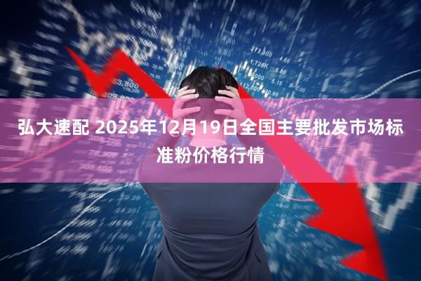 弘大速配 2025年12月19日全国主要批发市场标准粉价格行情