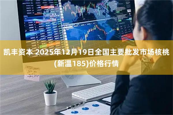 凯丰资本 2025年12月19日全国主要批发市场核桃(新温185)价格行情